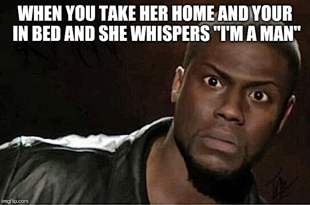 Kevin Hart Meme | WHEN YOU TAKE HER HOME AND YOUR IN BED AND SHE WHISPERS "I'M A MAN" | image tagged in memes,kevin hart | made w/ Imgflip meme maker