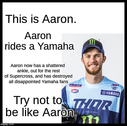 Be Like Bill | This is Aaron. Aaron rides a Yamaha; Aaron now has a shattered ankle, out for the rest of Supercross, and has destroyed all disappointed Yamaha fans; Try not to be like Aaron | image tagged in memes,be like bill | made w/ Imgflip meme maker
