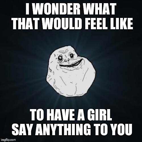 Forever Alone Meme | I WONDER WHAT THAT WOULD FEEL LIKE TO HAVE A GIRL SAY ANYTHING TO YOU | image tagged in memes,forever alone | made w/ Imgflip meme maker