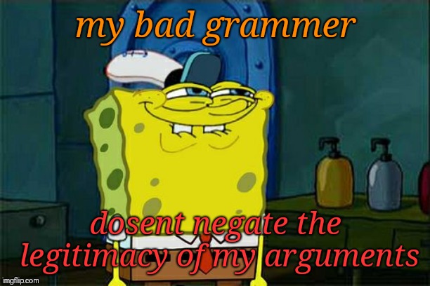 Don't You Squidward | my bad grammer; dosent negate the legitimacy of my arguments | image tagged in memes,dont you squidward | made w/ Imgflip meme maker