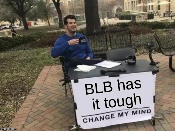 Change My Mind Meme | BLB has it tough | image tagged in memes,change my mind | made w/ Imgflip meme maker