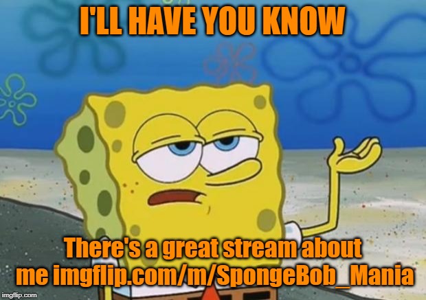 It's the end of Spongebob week but the joy continues. Spongebob Week! April 29th to May 5th an EGOS production. | I'LL HAVE YOU KNOW; There's a great stream about me imgflip.com/m/SpongeBob_Mania | image tagged in spongebob i'll have you know,spongebob week,egos,stream,spongebob mania | made w/ Imgflip meme maker