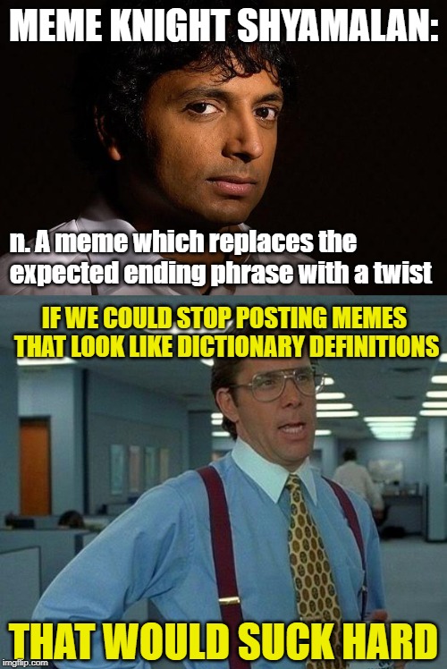 It's a twist! | MEME KNIGHT SHYAMALAN:; n. A meme which replaces the expected ending phrase with a twist; IF WE COULD STOP POSTING MEMES THAT LOOK LIKE DICTIONARY DEFINITIONS; THAT WOULD SUCK HARD | image tagged in memes,that would be great,m night shyamalan,meme knight shyamalan | made w/ Imgflip meme maker