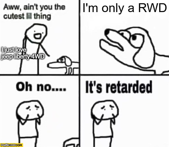 How I Feel about my RWD Jeep Liberty | I'm only a RWD; I just love jeep liberty 4WD | image tagged in oh no it's retarded | made w/ Imgflip meme maker