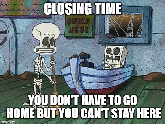 It's been a fun Spongebob Week! April 29th to May 5th an EGOS production. | CLOSING TIME; YOU DON'T HAVE TO GO HOME BUT YOU CAN'T STAY HERE | image tagged in spongebob one eternity later,spongebob week,egos,closing time | made w/ Imgflip meme maker