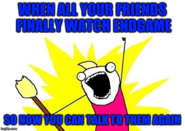 theres always that one guy who never goes to see it but still complains about spoilers | WHEN ALL YOUR FRIENDS FINALLY WATCH ENDGAME; SO NOW YOU CAN TALK TO THEM AGAIN | image tagged in memes,x all the y | made w/ Imgflip meme maker