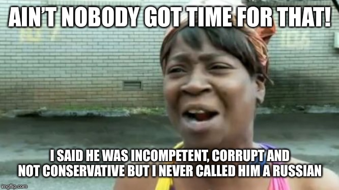 Ain't Nobody Got Time For That Meme | AIN’T NOBODY GOT TIME FOR THAT! I SAID HE WAS INCOMPETENT, CORRUPT AND NOT CONSERVATIVE BUT I NEVER CALLED HIM A RUSSIAN | image tagged in memes,aint nobody got time for that | made w/ Imgflip meme maker