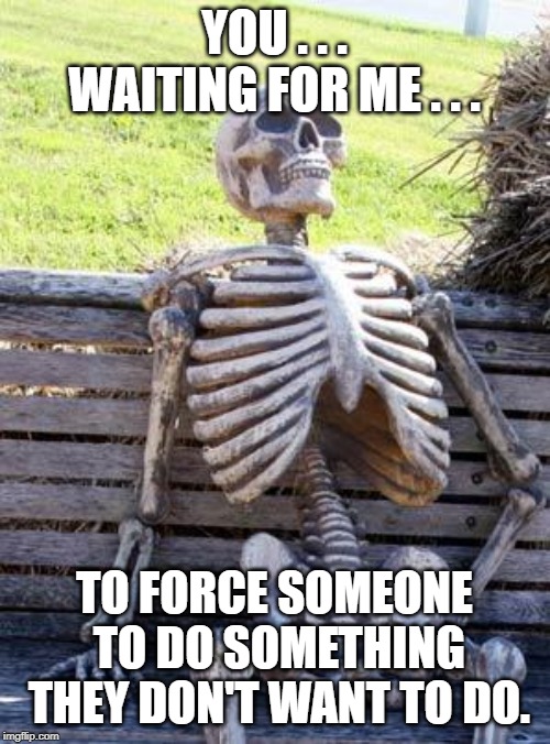 Waiting Skeleton Meme | YOU . . . WAITING FOR ME . . . TO FORCE SOMEONE TO DO SOMETHING THEY DON'T WANT TO DO. | image tagged in memes,waiting skeleton | made w/ Imgflip meme maker
