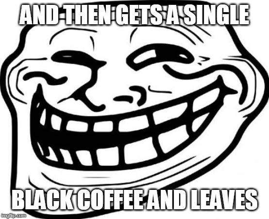 Troll Face Meme | AND THEN GETS A SINGLE BLACK COFFEE AND LEAVES | image tagged in memes,troll face | made w/ Imgflip meme maker