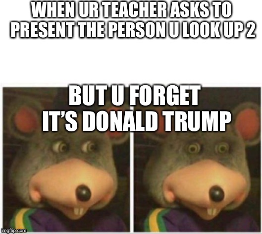 chuck e cheese rat stare | WHEN UR TEACHER ASKS TO PRESENT THE PERSON U LOOK UP 2; BUT U FORGET IT’S DONALD TRUMP | image tagged in chuck e cheese rat stare | made w/ Imgflip meme maker