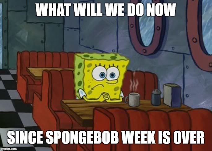 Sad Spongebob | WHAT WILL WE DO NOW SINCE SPONGEBOB WEEK IS OVER | image tagged in sad spongebob | made w/ Imgflip meme maker