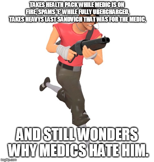 scout tf2 | TAKES HEALTH PACK WHILE MEDIC IS ON FIRE, SPAMS 'E' WHILE FULLY UBERCHARGED, TAKES HEAVYS LAST SANDVICH THAT WAS FOR THE MEDIC, AND STILL WONDERS WHY MEDICS HATE HIM. | image tagged in scout tf2 | made w/ Imgflip meme maker