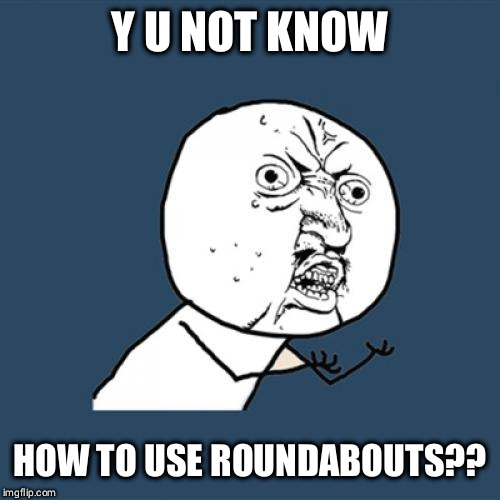 Y U No | Y U NOT KNOW; HOW TO USE ROUNDABOUTS?? | image tagged in memes,y u no | made w/ Imgflip meme maker