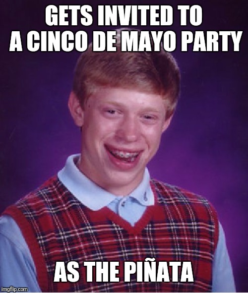 Fun for the Whole Family. | GETS INVITED TO A CINCO DE MAYO PARTY; AS THE PIÑATA | image tagged in memes,bad luck brian,party,mexican fiesta,cinco de mayo,candy | made w/ Imgflip meme maker