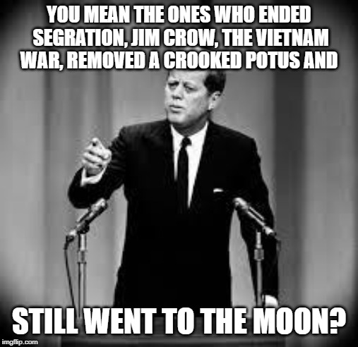 John Kennedy | YOU MEAN THE ONES WHO ENDED SEGRATION, JIM CROW, THE VIETNAM WAR, REMOVED A CROOKED POTUS AND STILL WENT TO THE MOON? | image tagged in john kennedy | made w/ Imgflip meme maker