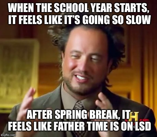 Ancient Aliens Meme | WHEN THE SCHOOL YEAR STARTS, IT FEELS LIKE IT’S GOING SO SLOW; AFTER SPRING BREAK, IT FEELS LIKE FATHER TIME IS ON LSD | image tagged in memes,ancient aliens | made w/ Imgflip meme maker