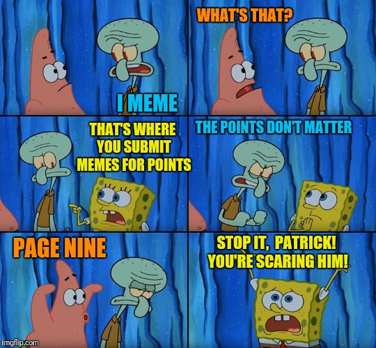 Stop it, Patrick! You're Scaring Him! | WHAT'S THAT? I MEME; THAT'S WHERE YOU SUBMIT MEMES FOR POINTS; THE POINTS DON'T MATTER; STOP IT,  PATRICK! YOU'RE SCARING HIM! PAGE NINE | image tagged in stop it patrick you're scaring him | made w/ Imgflip meme maker