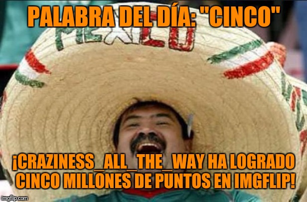 ¡Felicidades! | PALABRA DEL DÍA: "CINCO"; ¡CRAZINESS_ALL_THE_WAY HA LOGRADO CINCO MILLONES DE PUNTOS EN IMGFLIP! | image tagged in mexican word of the day,memes,craziness_all_the_way,imgflip,points,congratulations | made w/ Imgflip meme maker