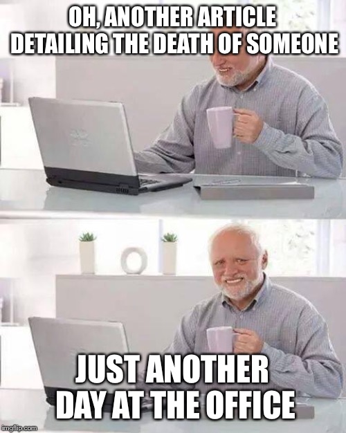 Hide the Pain Harold | OH, ANOTHER ARTICLE DETAILING THE DEATH OF SOMEONE; JUST ANOTHER DAY AT THE OFFICE | image tagged in memes,hide the pain harold | made w/ Imgflip meme maker