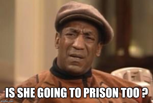 Bill Cosby What?? | IS SHE GOING TO PRISON TOO ? | image tagged in bill cosby what | made w/ Imgflip meme maker