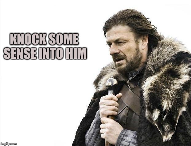 Brace Yourselves X is Coming Meme | KNOCK SOME SENSE INTO HIM | image tagged in memes,brace yourselves x is coming | made w/ Imgflip meme maker