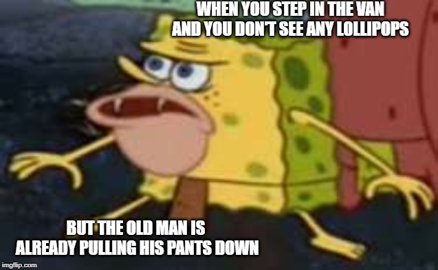Spongegar | WHEN YOU STEP IN THE VAN AND YOU DON'T SEE ANY LOLLIPOPS; BUT THE OLD MAN IS ALREADY PULLING HIS PANTS DOWN | image tagged in memes,spongegar | made w/ Imgflip meme maker