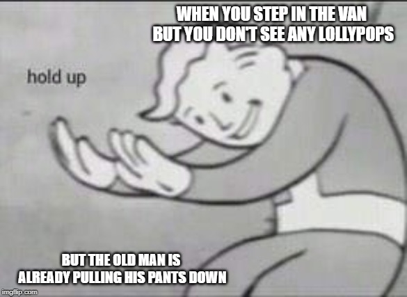 Fallout Hold Up | WHEN YOU STEP IN THE VAN BUT YOU DON'T SEE ANY LOLLYPOPS; BUT THE OLD MAN IS ALREADY PULLING HIS PANTS DOWN | image tagged in fallout hold up | made w/ Imgflip meme maker