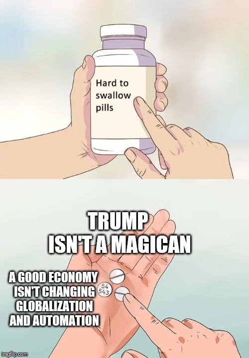 Hard To Swallow Pills Meme | TRUMP ISN'T A MAGICAN A GOOD ECONOMY ISN'T CHANGING GLOBALIZATION AND AUTOMATION | image tagged in memes,hard to swallow pills | made w/ Imgflip meme maker