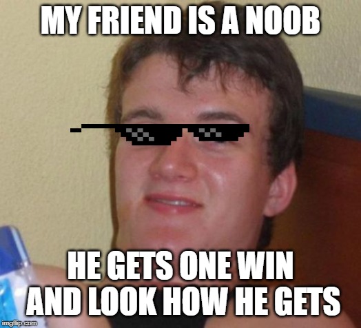 10 Guy | MY FRIEND IS A NOOB; HE GETS ONE WIN AND LOOK HOW HE GETS | image tagged in memes,10 guy | made w/ Imgflip meme maker