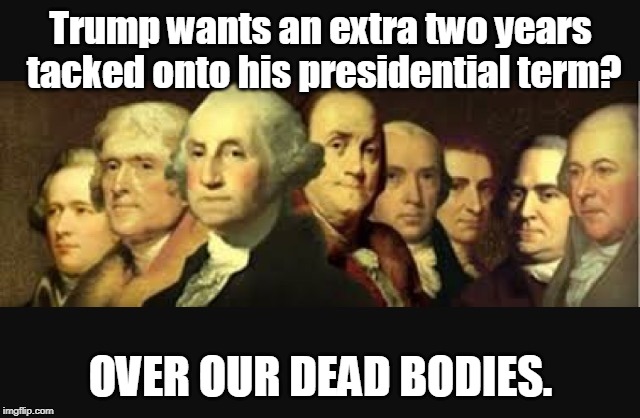 Founding fathers  | Trump wants an extra two years tacked onto his presidential term? OVER OUR DEAD BODIES. | image tagged in founding fathers,trump,extra | made w/ Imgflip meme maker
