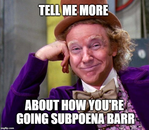 Donald Trump Wonka | TELL ME MORE; ABOUT HOW YOU'RE GOING SUBPOENA BARR | image tagged in donald trump wonka | made w/ Imgflip meme maker