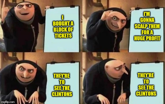I BOUGHT A BLOCK OF TICKETS THEY'RE TO SEE THE CLINTONS I'M GONNA SCALP THEM FOR A HUGE PROFIT THEY'RE TO SEE THE CLINTONS | made w/ Imgflip meme maker
