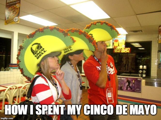 How I spent my Cinco de Mayo | HOW I SPENT MY CINCO DE MAYO | image tagged in cinco de mayo,funny memes,taco bell,taco tuesday | made w/ Imgflip meme maker