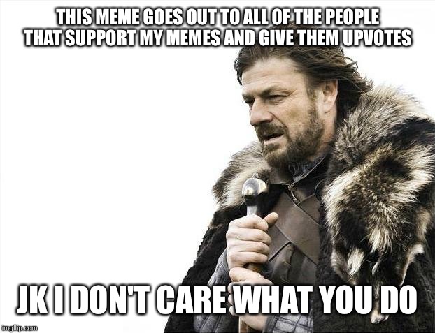 Brace Yourselves X is Coming | THIS MEME GOES OUT TO ALL OF THE PEOPLE THAT SUPPORT MY MEMES AND GIVE THEM UPVOTES; JK I DON'T CARE WHAT YOU DO | image tagged in memes,brace yourselves x is coming | made w/ Imgflip meme maker