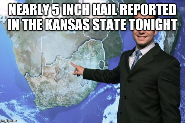 weather man | NEARLY 5 INCH HAIL REPORTED IN THE KANSAS STATE TONIGHT | image tagged in weather man | made w/ Imgflip meme maker