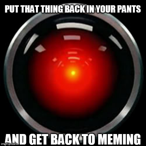 HAL 9000 | PUT THAT THING BACK IN YOUR PANTS; AND GET BACK TO MEMING | image tagged in hal 9000 | made w/ Imgflip meme maker