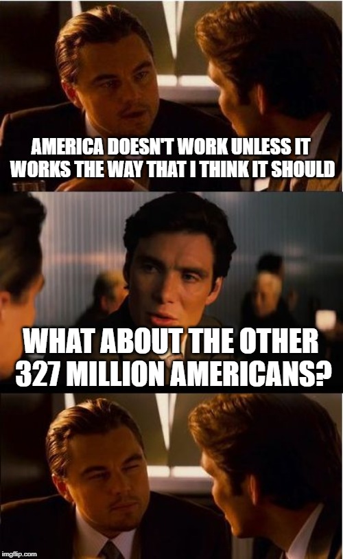 Inception | AMERICA DOESN'T WORK UNLESS IT WORKS THE WAY THAT I THINK IT SHOULD; WHAT ABOUT THE OTHER 327 MILLION AMERICANS? | image tagged in memes,inception | made w/ Imgflip meme maker