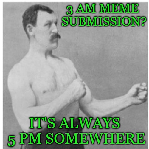 Submitting memes at 3am? I too like to live dangerously. | 3 AM MEME SUBMISSION? IT'S ALWAYS 5 PM SOMEWHERE | image tagged in memes,overly manly man | made w/ Imgflip meme maker