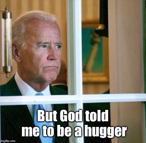 Sad Joe Biden | But God told me to be a hugger | image tagged in sad joe biden | made w/ Imgflip meme maker