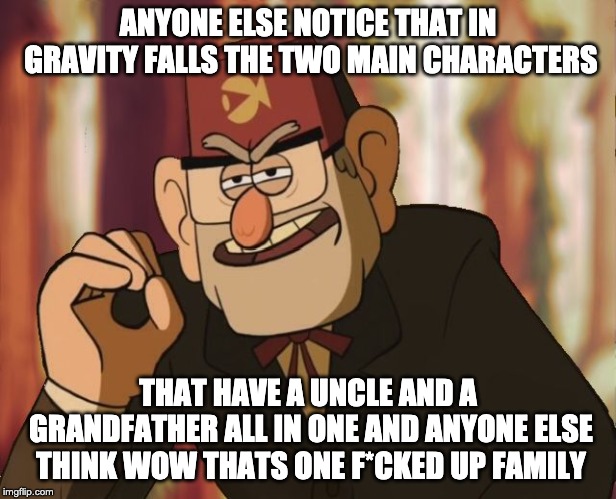 Grunkle Stan | ANYONE ELSE NOTICE THAT IN GRAVITY FALLS THE TWO MAIN CHARACTERS; THAT HAVE A UNCLE AND A GRANDFATHER ALL IN ONE AND ANYONE ELSE THINK WOW THATS ONE F*CKED UP FAMILY | image tagged in grunkle stan | made w/ Imgflip meme maker