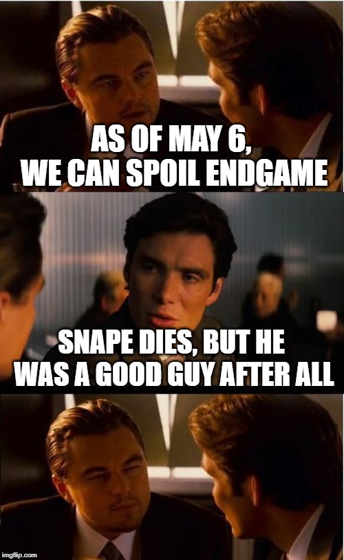 Inception | AS OF MAY 6, WE CAN SPOIL ENDGAME; SNAPE DIES, BUT HE WAS A GOOD GUY AFTER ALL | image tagged in memes,inception | made w/ Imgflip meme maker