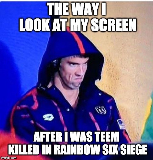 Michael Phelps Death Stare | THE WAY I LOOK AT MY SCREEN; AFTER I WAS TEEM KILLED IN RAINBOW SIX SIEGE | image tagged in memes,michael phelps death stare | made w/ Imgflip meme maker