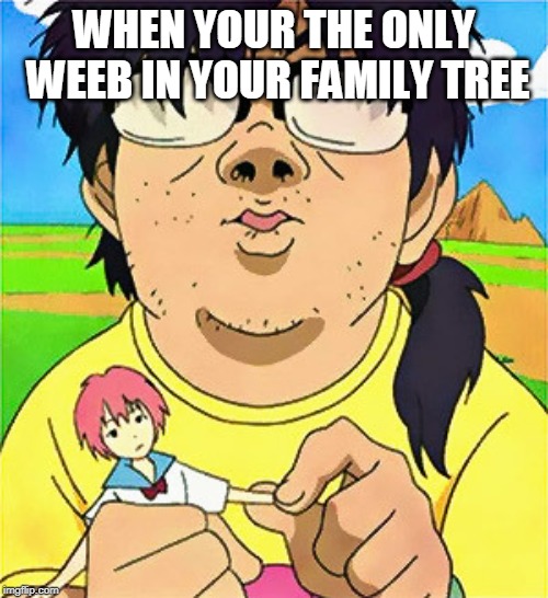 Otaku World | WHEN YOUR THE ONLY WEEB IN YOUR FAMILY TREE | image tagged in otaku world | made w/ Imgflip meme maker