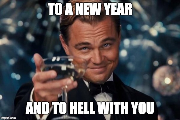 Leonardo Dicaprio Cheers | TO A NEW YEAR; AND TO HELL WITH YOU | image tagged in memes,leonardo dicaprio cheers | made w/ Imgflip meme maker