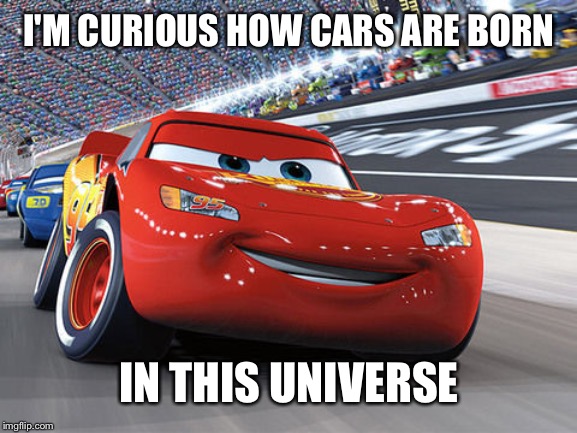 Lightning McQueen | I'M CURIOUS HOW CARS ARE BORN IN THIS UNIVERSE | image tagged in lightning mcqueen | made w/ Imgflip meme maker