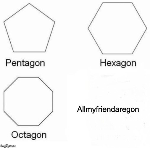 Pentagon Hexagon Octagon | Allmyfriendaregon | image tagged in memes,pentagon hexagon octagon | made w/ Imgflip meme maker