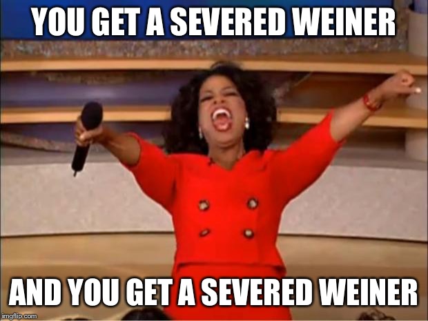 Oprah You Get A Meme | YOU GET A SEVERED WEINER AND YOU GET A SEVERED WEINER | image tagged in memes,oprah you get a | made w/ Imgflip meme maker