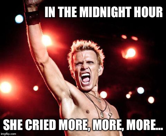 billy idol | IN THE MIDNIGHT HOUR SHE CRIED MORE, MORE, MORE... | image tagged in billy idol | made w/ Imgflip meme maker