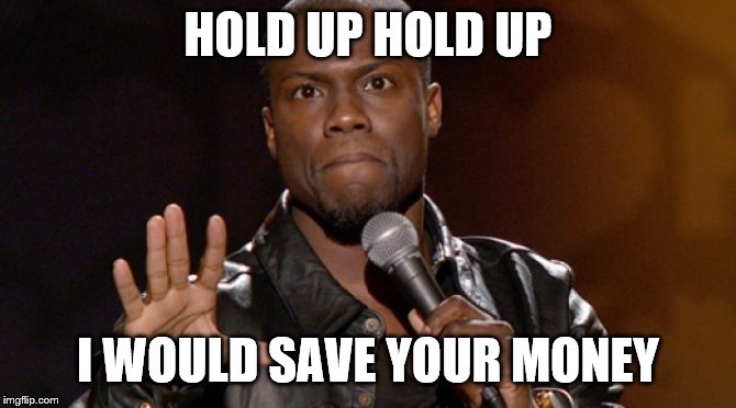 Hold up, Hold up.  | HOLD UP HOLD UP I WOULD SAVE YOUR MONEY | image tagged in hold up hold up | made w/ Imgflip meme maker