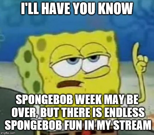 imgflip.com/m/SpongeBob_Mania, the best stream for SpongeBob memes! (Hey, that rhymes!!) | I'LL HAVE YOU KNOW; SPONGEBOB WEEK MAY BE OVER, BUT THERE IS ENDLESS SPONGEBOB FUN IN MY STREAM | image tagged in memes,ill have you know spongebob,spongebob week | made w/ Imgflip meme maker